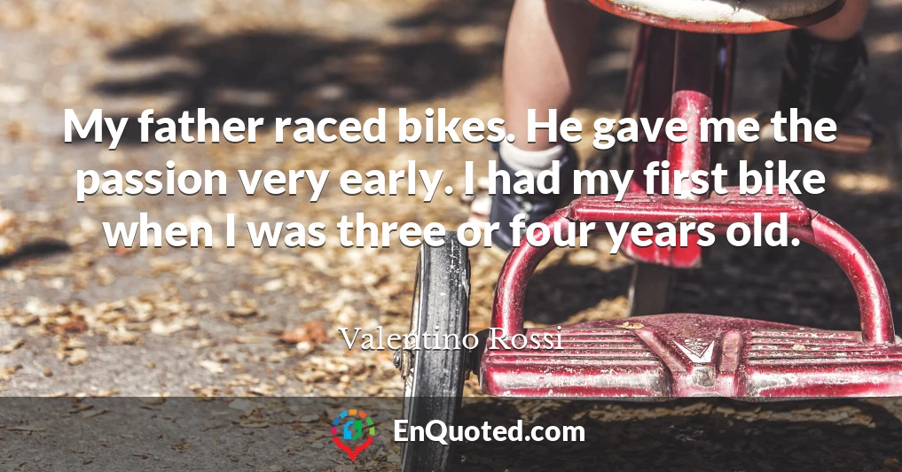 My father raced bikes. He gave me the passion very early. I had my first bike when I was three or four years old.