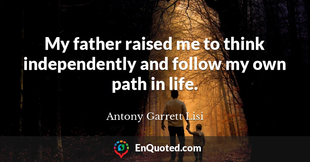 My father raised me to think independently and follow my own path in life.
