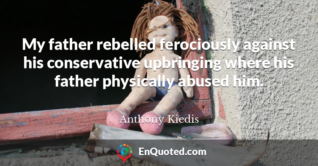 My father rebelled ferociously against his conservative upbringing where his father physically abused him.