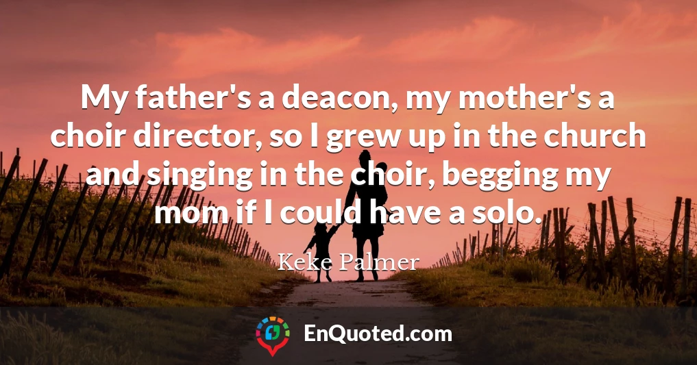 My father's a deacon, my mother's a choir director, so I grew up in the church and singing in the choir, begging my mom if I could have a solo.