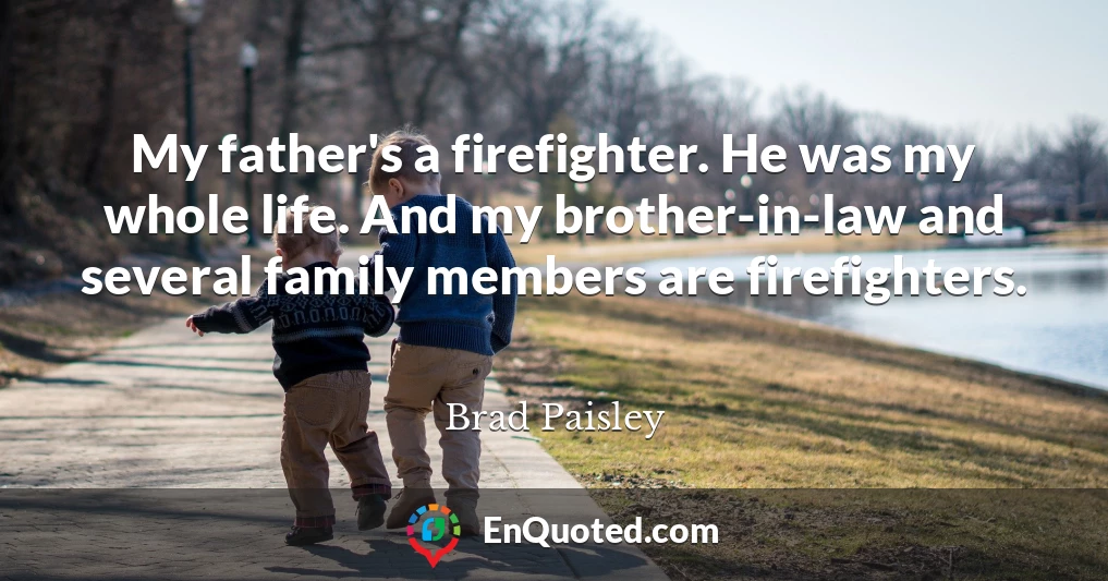 My father's a firefighter. He was my whole life. And my brother-in-law and several family members are firefighters.