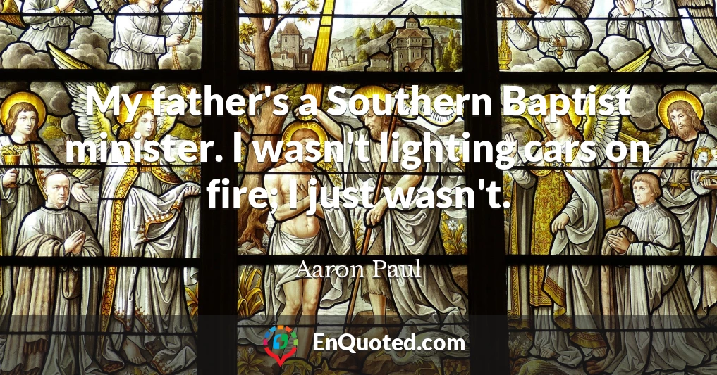My father's a Southern Baptist minister. I wasn't lighting cars on fire; I just wasn't.