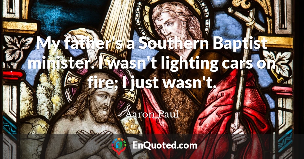 My father's a Southern Baptist minister. I wasn't lighting cars on fire; I just wasn't.