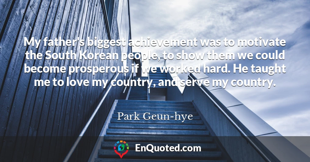 My father's biggest achievement was to motivate the South Korean people, to show them we could become prosperous if we worked hard. He taught me to love my country, and serve my country.