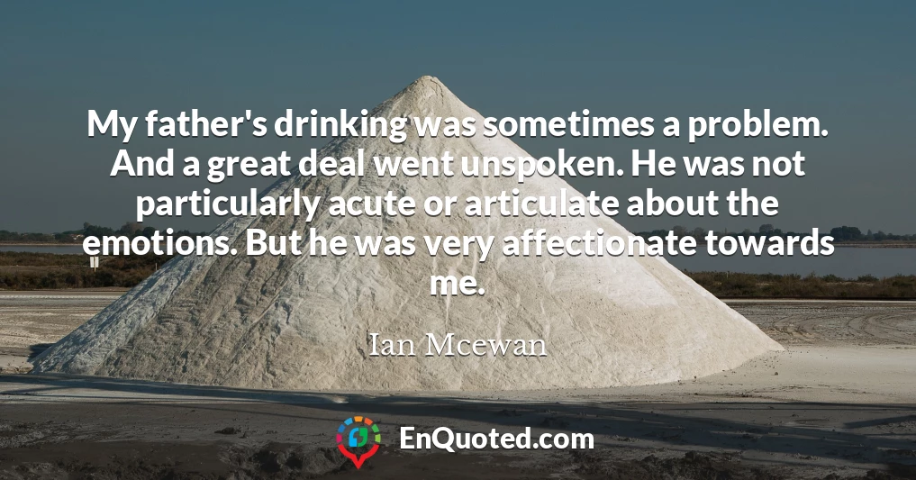 My father's drinking was sometimes a problem. And a great deal went unspoken. He was not particularly acute or articulate about the emotions. But he was very affectionate towards me.