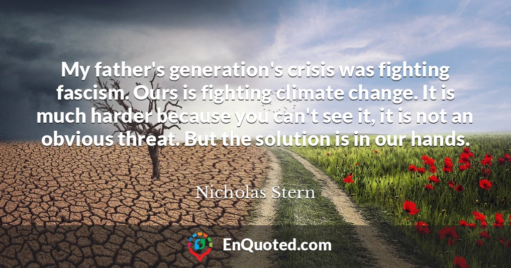 My father's generation's crisis was fighting fascism. Ours is fighting climate change. It is much harder because you can't see it, it is not an obvious threat. But the solution is in our hands.