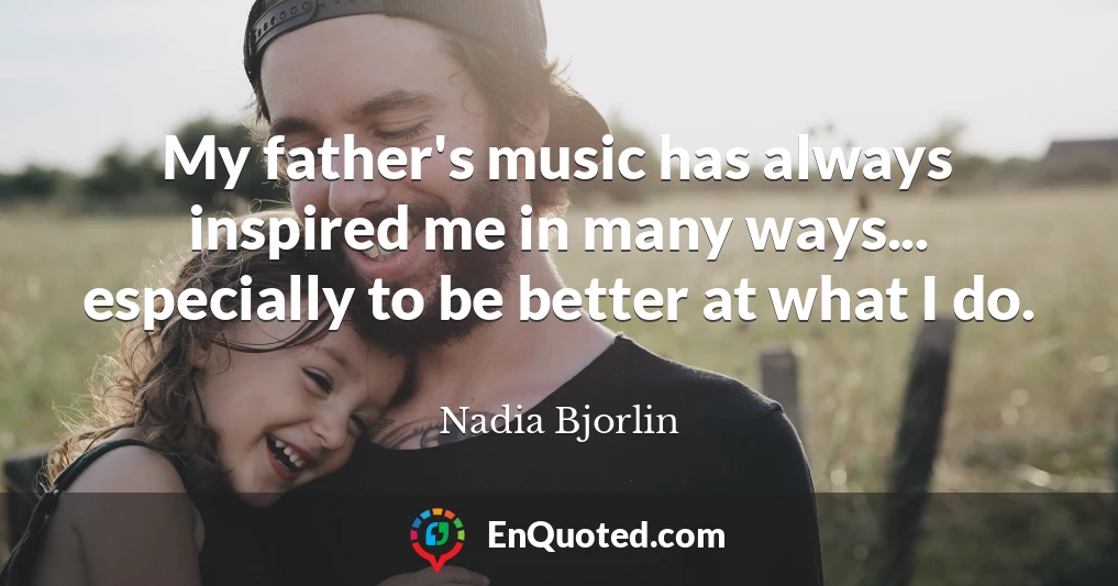 My father's music has always inspired me in many ways... especially to be better at what I do.