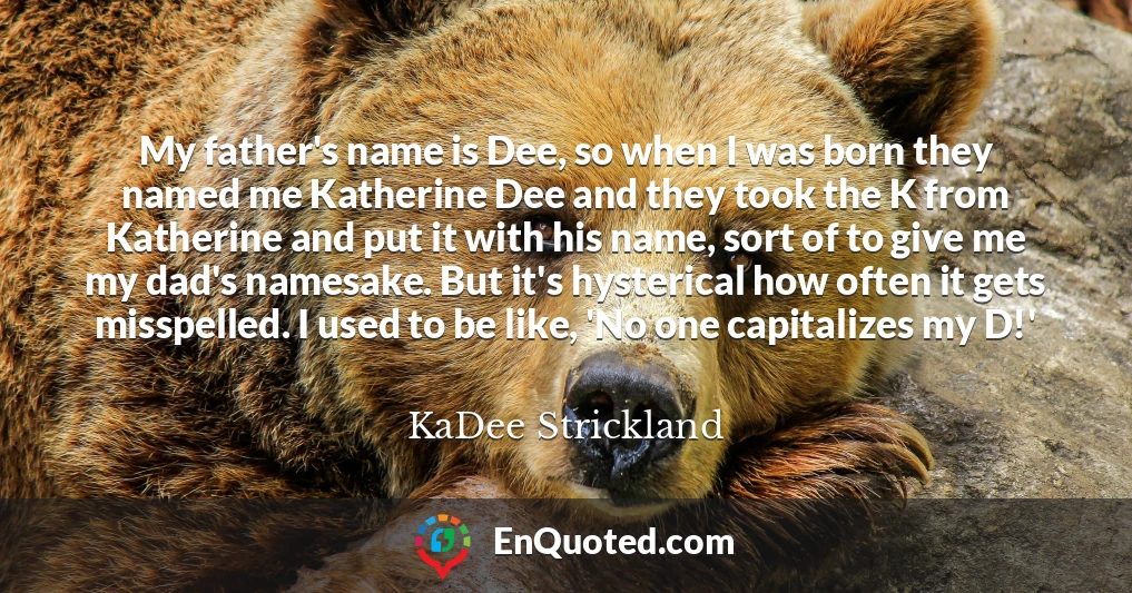 My father's name is Dee, so when I was born they named me Katherine Dee and they took the K from Katherine and put it with his name, sort of to give me my dad's namesake. But it's hysterical how often it gets misspelled. I used to be like, 'No one capitalizes my D!'