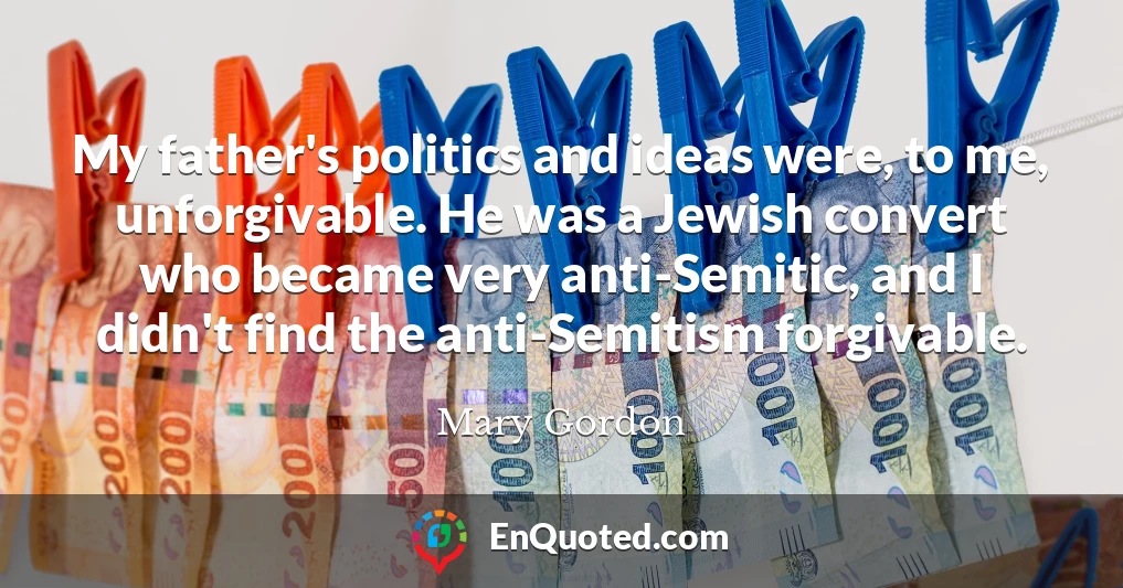 My father's politics and ideas were, to me, unforgivable. He was a Jewish convert who became very anti-Semitic, and I didn't find the anti-Semitism forgivable.
