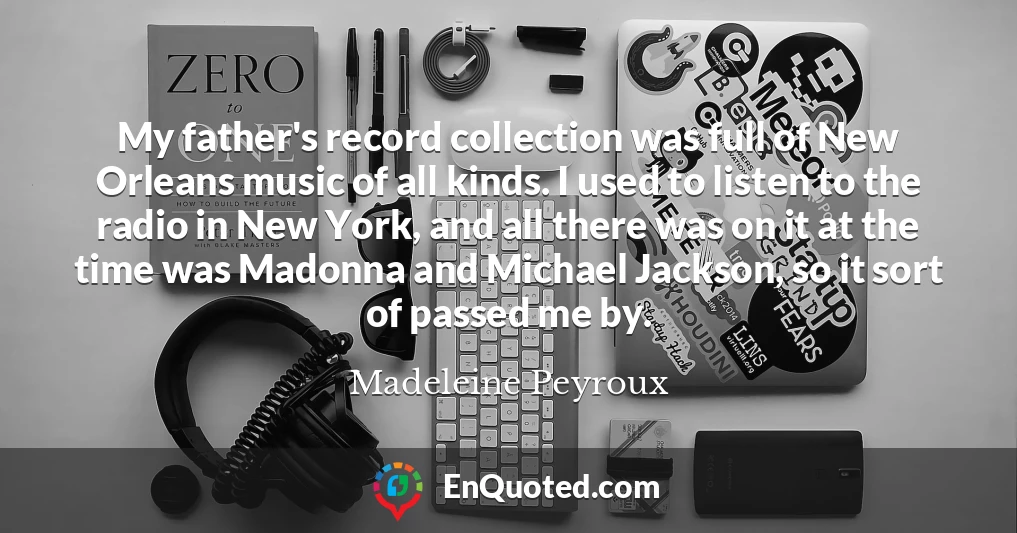 My father's record collection was full of New Orleans music of all kinds. I used to listen to the radio in New York, and all there was on it at the time was Madonna and Michael Jackson, so it sort of passed me by.