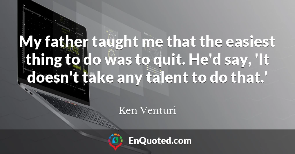 My father taught me that the easiest thing to do was to quit. He'd say, 'It doesn't take any talent to do that.'