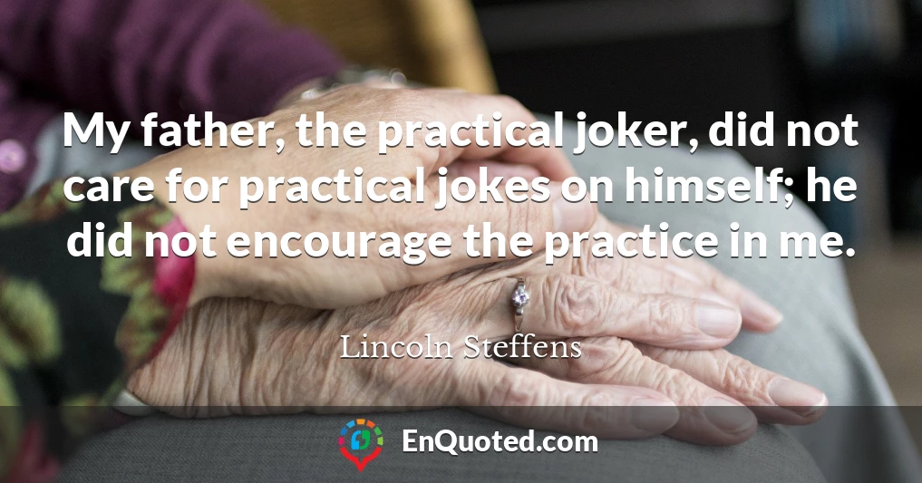 My father, the practical joker, did not care for practical jokes on himself; he did not encourage the practice in me.