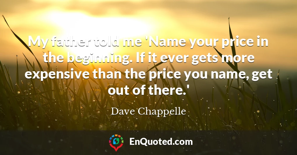 My father told me 'Name your price in the beginning. If it ever gets more expensive than the price you name, get out of there.'
