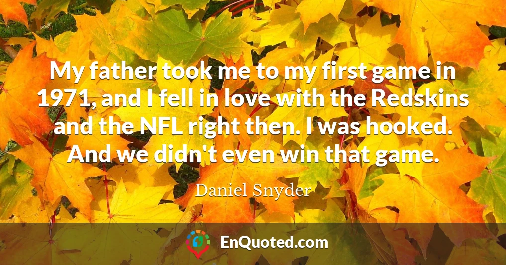 My father took me to my first game in 1971, and I fell in love with the Redskins and the NFL right then. I was hooked. And we didn't even win that game.