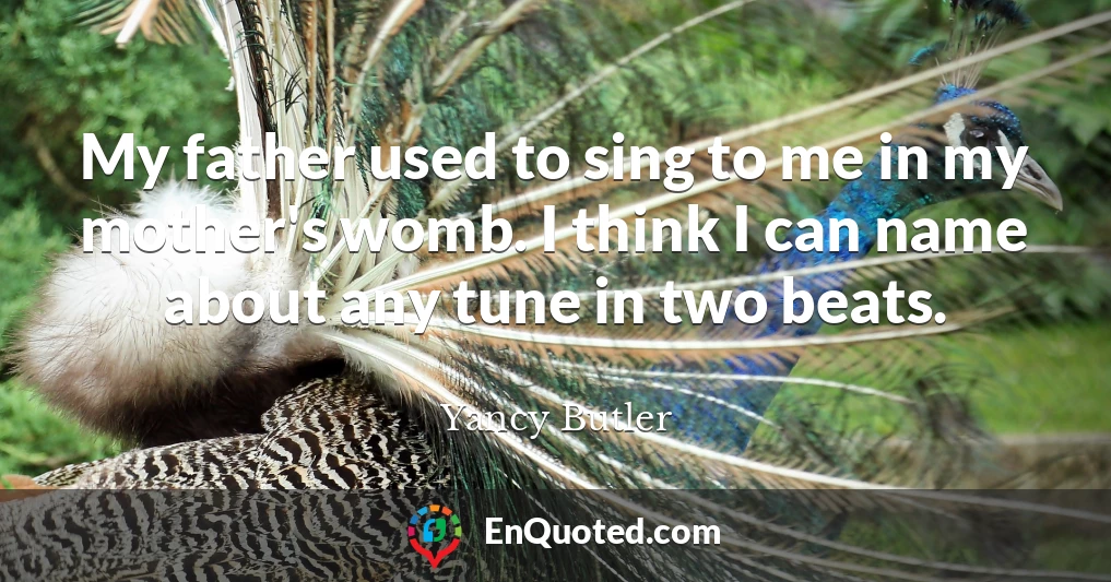 My father used to sing to me in my mother's womb. I think I can name about any tune in two beats.
