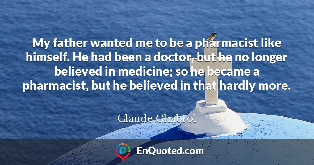 My father wanted me to be a pharmacist like himself. He had been a doctor, but he no longer believed in medicine; so he became a pharmacist, but he believed in that hardly more.