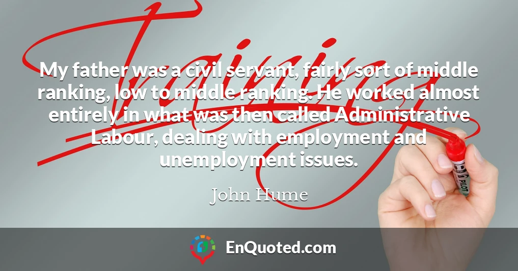 My father was a civil servant, fairly sort of middle ranking, low to middle ranking. He worked almost entirely in what was then called Administrative Labour, dealing with employment and unemployment issues.