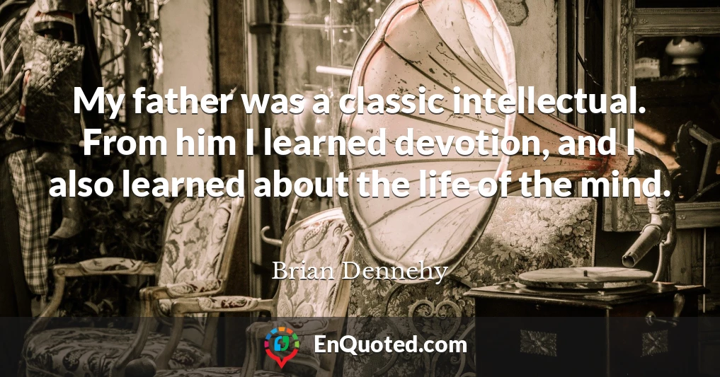 My father was a classic intellectual. From him I learned devotion, and I also learned about the life of the mind.