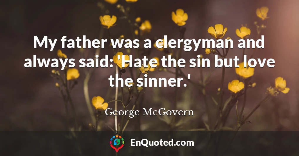 My father was a clergyman and always said: 'Hate the sin but love the sinner.'