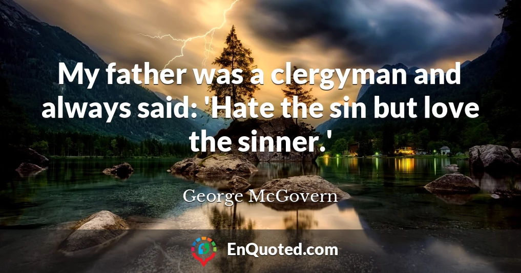 My father was a clergyman and always said: 'Hate the sin but love the sinner.'