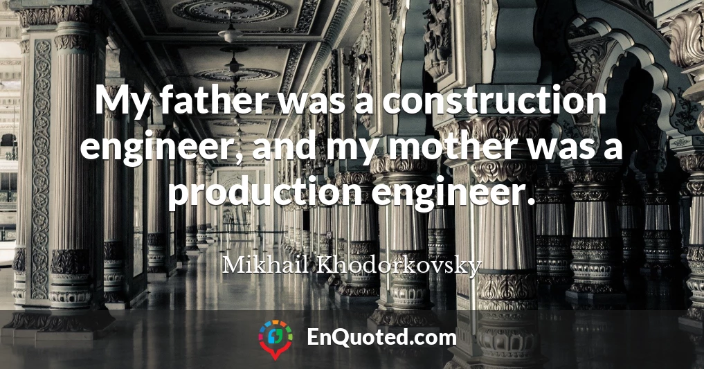 My father was a construction engineer, and my mother was a production engineer.