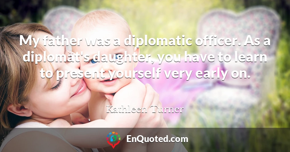 My father was a diplomatic officer. As a diplomat's daughter, you have to learn to present yourself very early on.