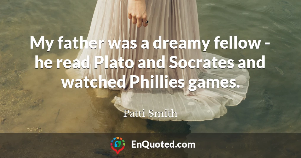 My father was a dreamy fellow - he read Plato and Socrates and watched Phillies games.
