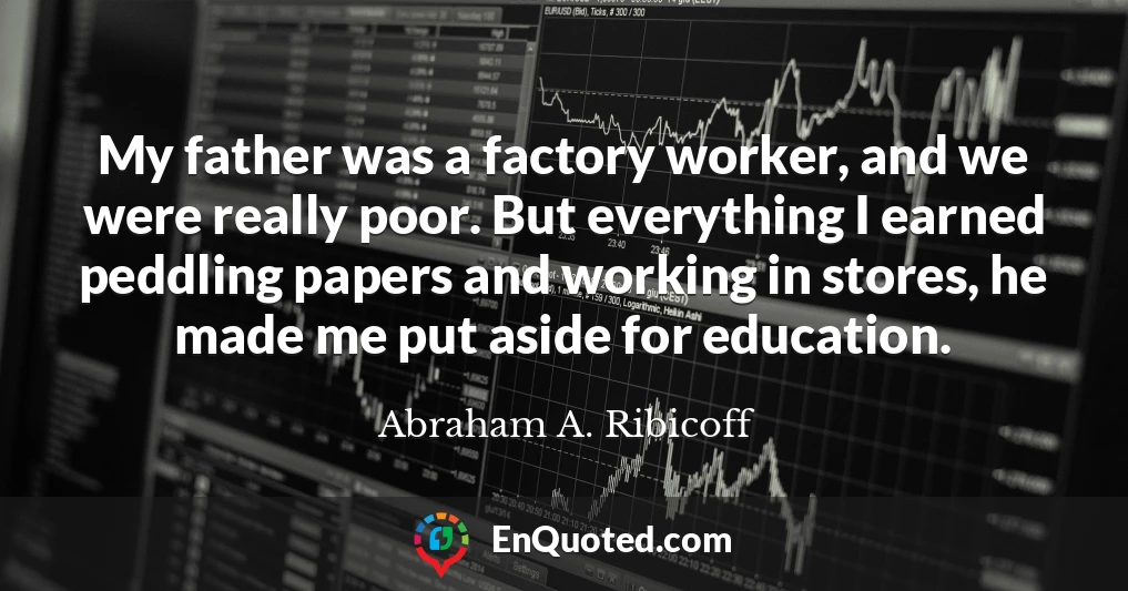 My father was a factory worker, and we were really poor. But everything I earned peddling papers and working in stores, he made me put aside for education.