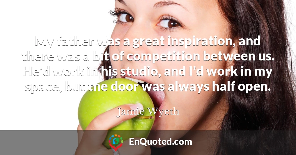 My father was a great inspiration, and there was a bit of competition between us. He'd work in his studio, and I'd work in my space, but the door was always half open.