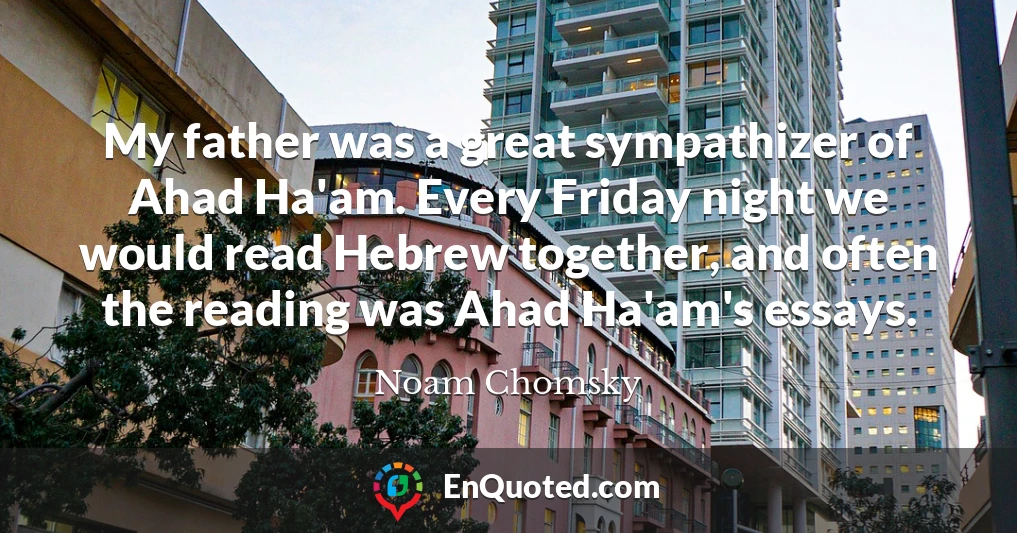 My father was a great sympathizer of Ahad Ha'am. Every Friday night we would read Hebrew together, and often the reading was Ahad Ha'am's essays.