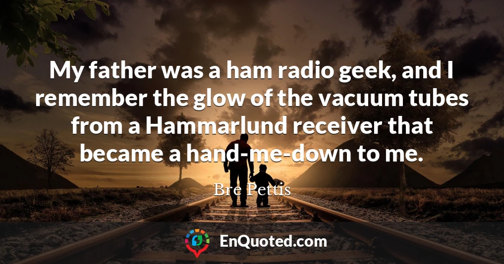 My father was a ham radio geek, and I remember the glow of the vacuum tubes from a Hammarlund receiver that became a hand-me-down to me.