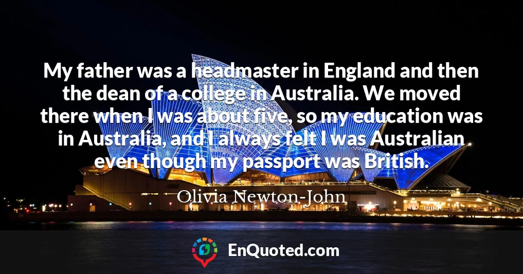 My father was a headmaster in England and then the dean of a college in Australia. We moved there when I was about five, so my education was in Australia, and I always felt I was Australian even though my passport was British.