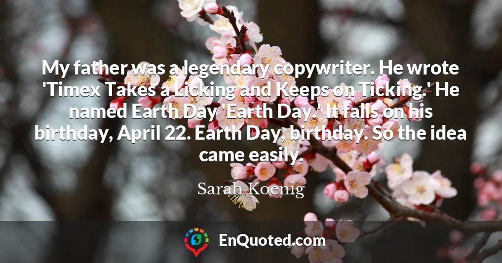 My father was a legendary copywriter. He wrote 'Timex Takes a Licking and Keeps on Ticking.' He named Earth Day 'Earth Day.' It falls on his birthday, April 22. Earth Day, birthday. So the idea came easily.