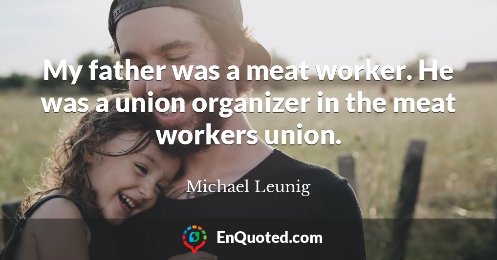 My father was a meat worker. He was a union organizer in the meat workers union.