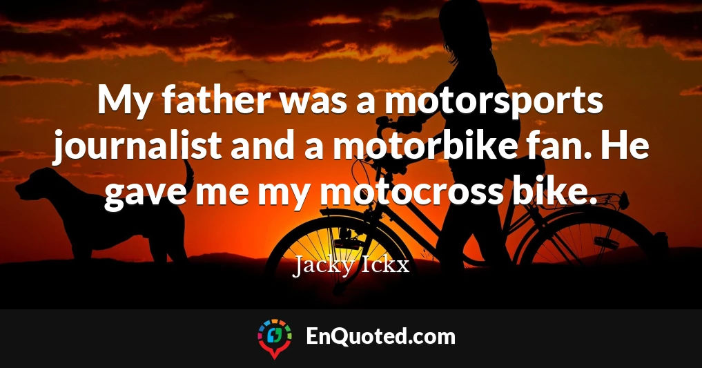 My father was a motorsports journalist and a motorbike fan. He gave me my motocross bike.