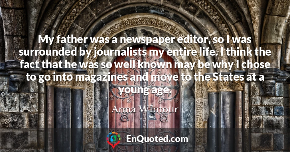 My father was a newspaper editor, so I was surrounded by journalists my entire life. I think the fact that he was so well known may be why I chose to go into magazines and move to the States at a young age.