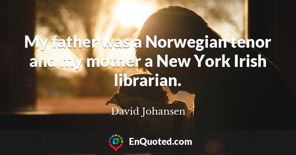 My father was a Norwegian tenor and my mother a New York Irish librarian.