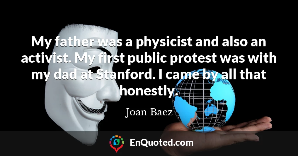 My father was a physicist and also an activist. My first public protest was with my dad at Stanford. I came by all that honestly.