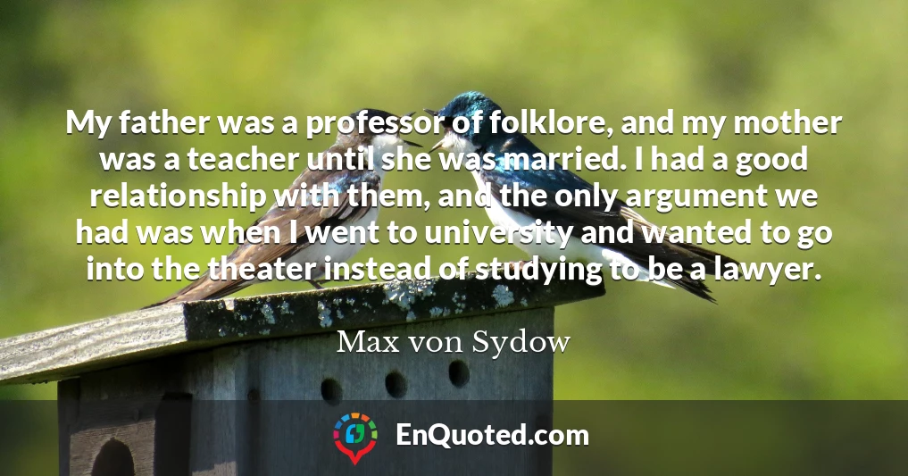 My father was a professor of folklore, and my mother was a teacher until she was married. I had a good relationship with them, and the only argument we had was when I went to university and wanted to go into the theater instead of studying to be a lawyer.