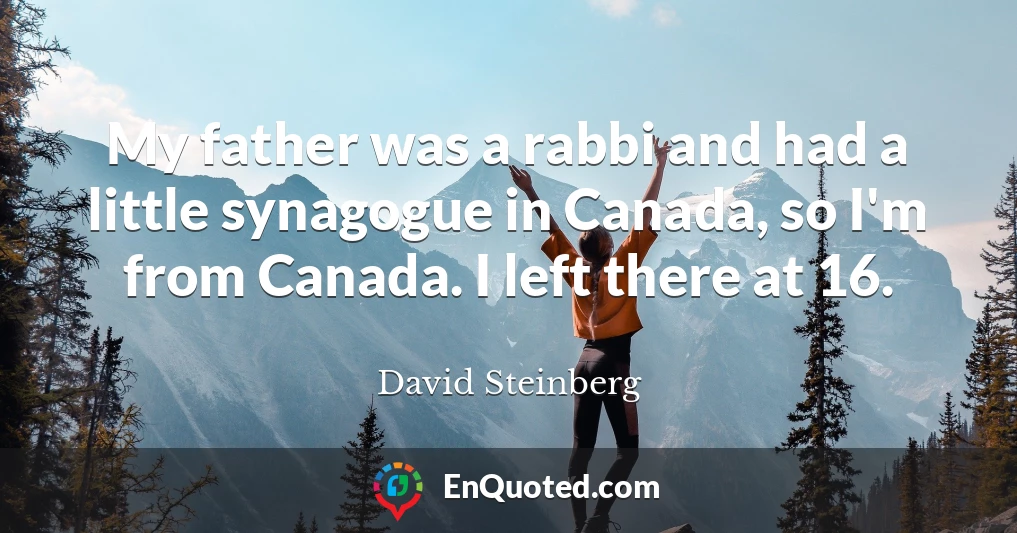 My father was a rabbi and had a little synagogue in Canada, so I'm from Canada. I left there at 16.