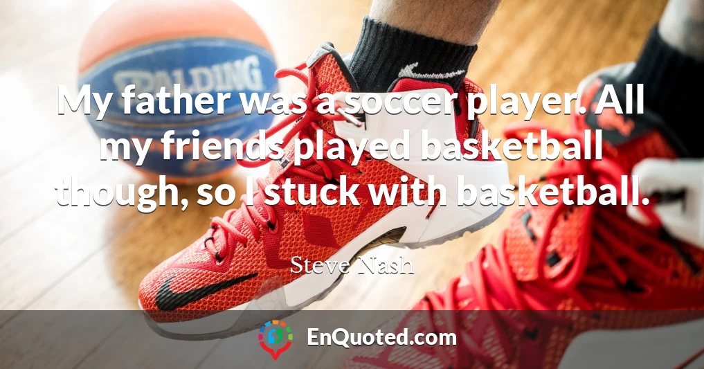 My father was a soccer player. All my friends played basketball though, so I stuck with basketball.