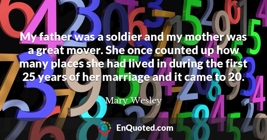 My father was a soldier and my mother was a great mover. She once counted up how many places she had lived in during the first 25 years of her marriage and it came to 20.