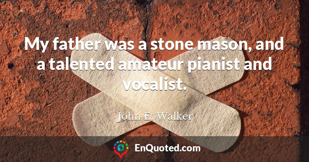 My father was a stone mason, and a talented amateur pianist and vocalist.