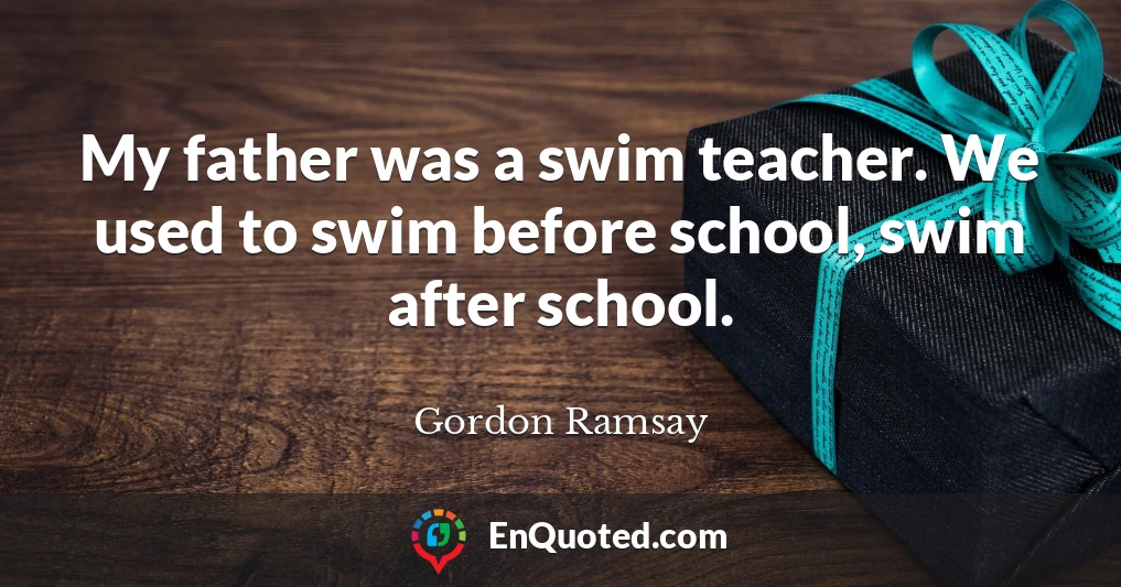 My father was a swim teacher. We used to swim before school, swim after school.