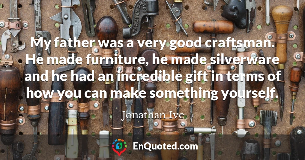 My father was a very good craftsman. He made furniture, he made silverware and he had an incredible gift in terms of how you can make something yourself.