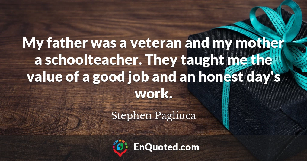 My father was a veteran and my mother a schoolteacher. They taught me the value of a good job and an honest day's work.