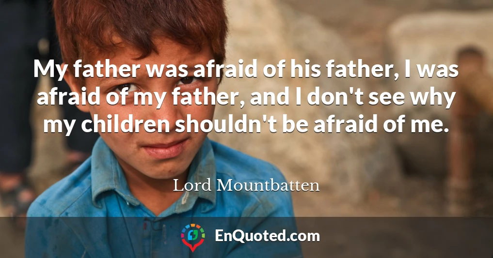 My father was afraid of his father, I was afraid of my father, and I don't see why my children shouldn't be afraid of me.