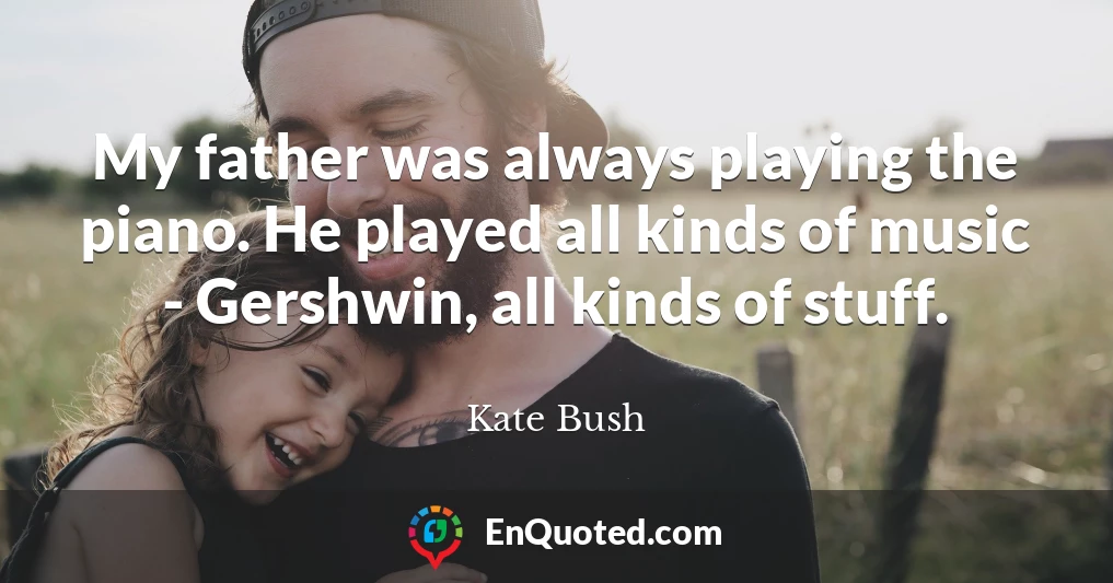 My father was always playing the piano. He played all kinds of music - Gershwin, all kinds of stuff.
