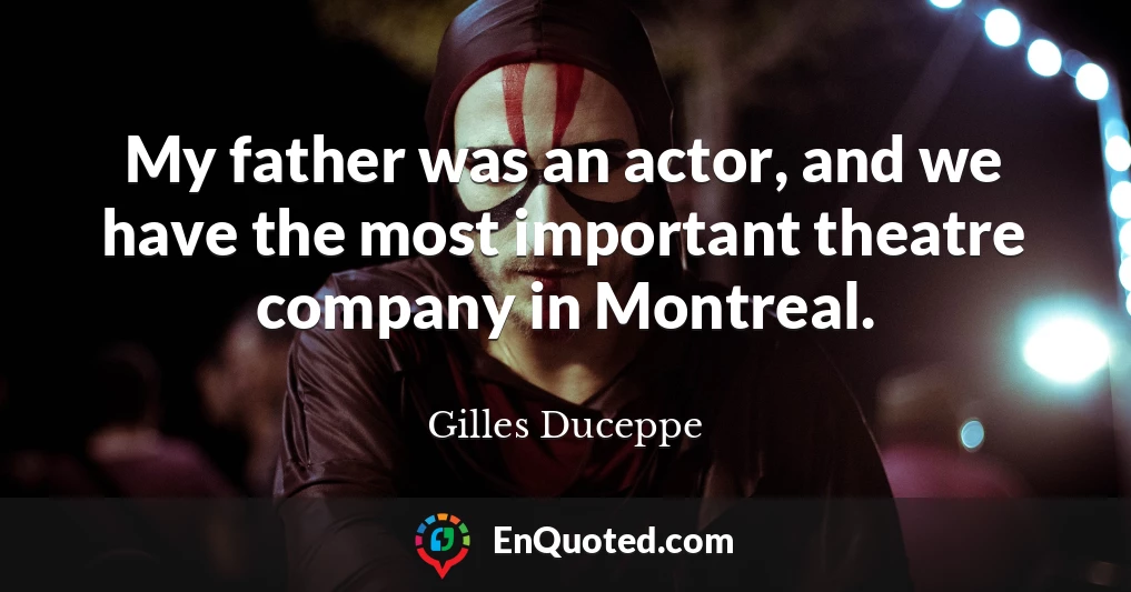 My father was an actor, and we have the most important theatre company in Montreal.
