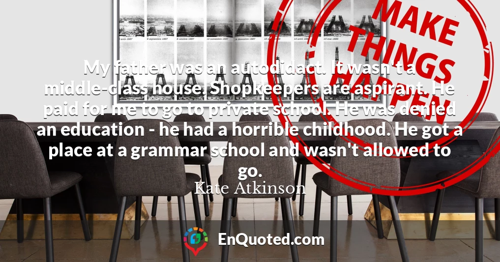 My father was an autodidact. It wasn't a middle-class house. Shopkeepers are aspirant. He paid for me to go to private school. He was denied an education - he had a horrible childhood. He got a place at a grammar school and wasn't allowed to go.